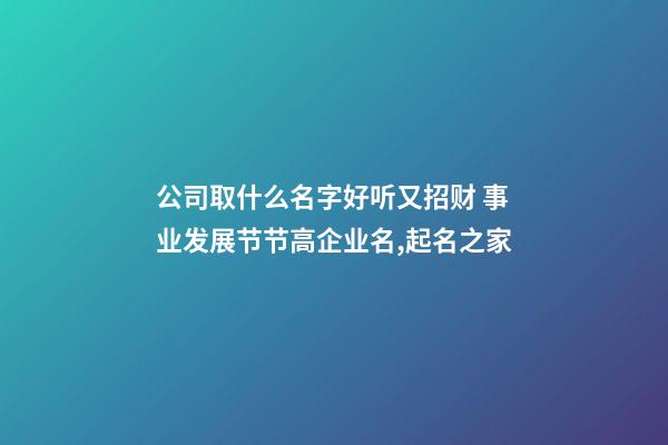 公司取什么名字好听又招财 事业发展节节高企业名,起名之家-第1张-公司起名-玄机派